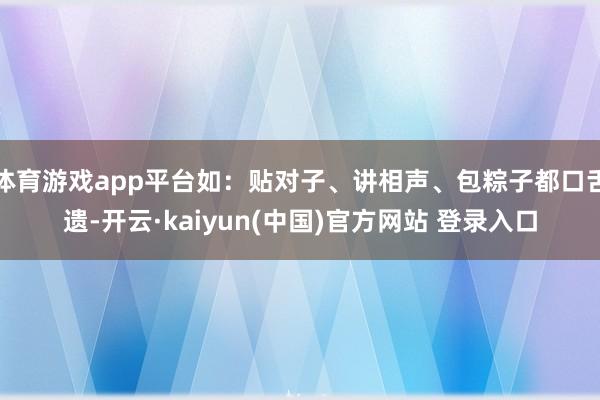 体育游戏app平台如：贴对子、讲相声、包粽子都口舌遗-开云·kaiyun(中国)官方网站 登录入口