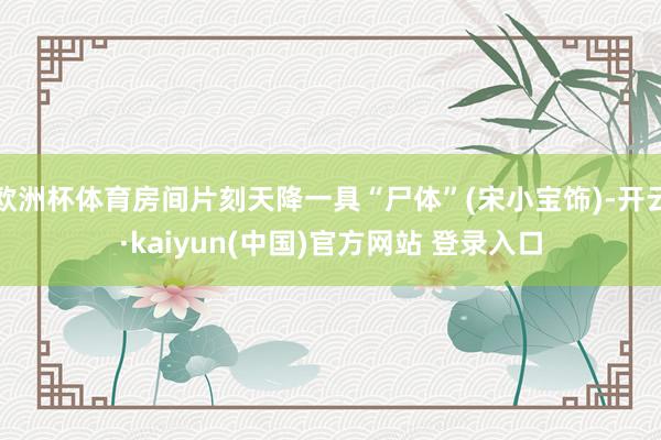 欧洲杯体育房间片刻天降一具“尸体”(宋小宝饰)-开云·kaiyun(中国)官方网站 登录入口