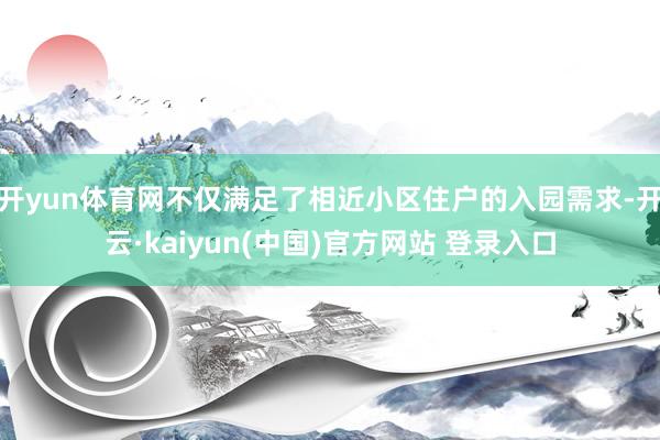 开yun体育网不仅满足了相近小区住户的入园需求-开云·kaiyun(中国)官方网站 登录入口