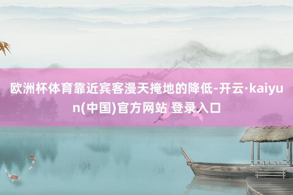 欧洲杯体育靠近宾客漫天掩地的降低-开云·kaiyun(中国)官方网站 登录入口