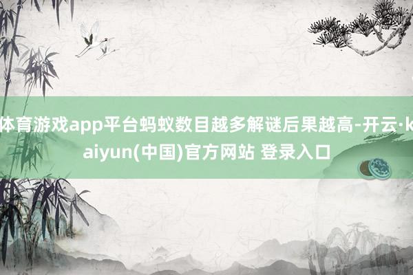 体育游戏app平台蚂蚁数目越多解谜后果越高-开云·kaiyun(中国)官方网站 登录入口
