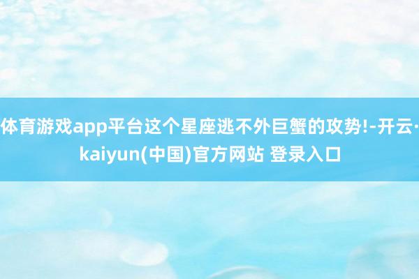 体育游戏app平台这个星座逃不外巨蟹的攻势!-开云·kaiyun(中国)官方网站 登录入口