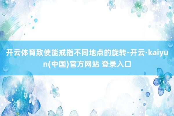 开云体育致使能戒指不同地点的旋转-开云·kaiyun(中国)官方网站 登录入口
