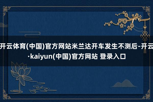 开云体育(中国)官方网站米兰达开车发生不测后-开云·kaiyun(中国)官方网站 登录入口