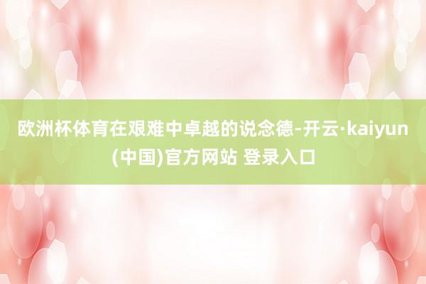欧洲杯体育在艰难中卓越的说念德-开云·kaiyun(中国)官方网站 登录入口