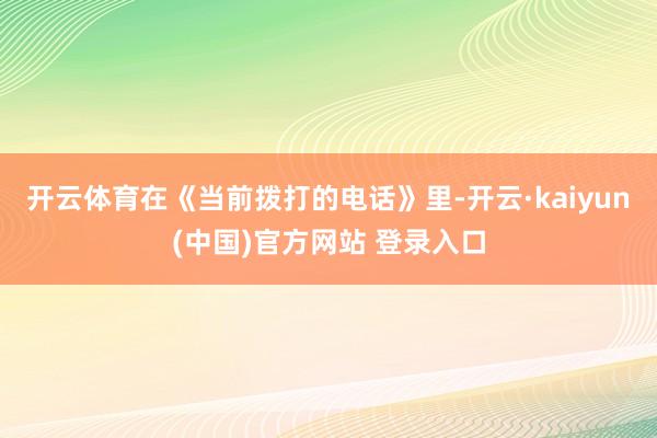 开云体育在《当前拨打的电话》里-开云·kaiyun(中国)官方网站 登录入口