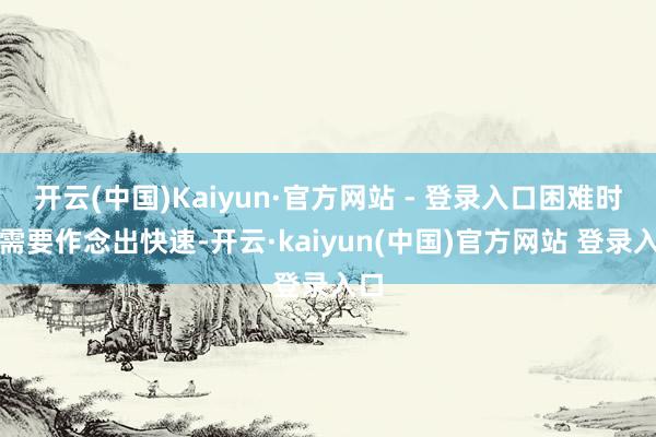 开云(中国)Kaiyun·官方网站 - 登录入口困难时候需要作念出快速-开云·kaiyun(中国)官方网站 登录入口