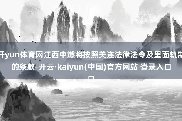 开yun体育网江西中燃将按照关连法律法令及里面轨制的条款-开云·kaiyun(中国)官方网站 登录入口