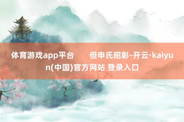 体育游戏app平台       但申氏昭彰-开云·kaiyun(中国)官方网站 登录入口
