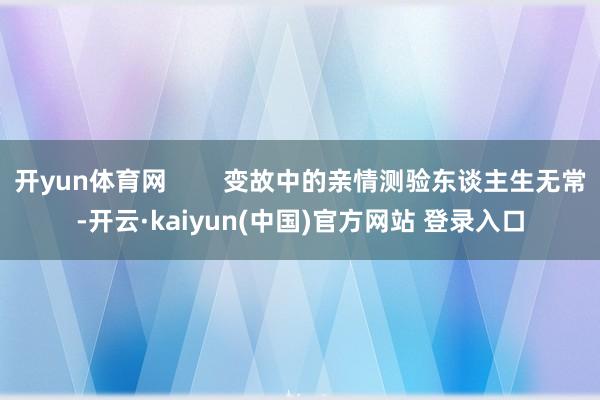 开yun体育网        变故中的亲情测验东谈主生无常-开云·kaiyun(中国)官方网站 登录入口