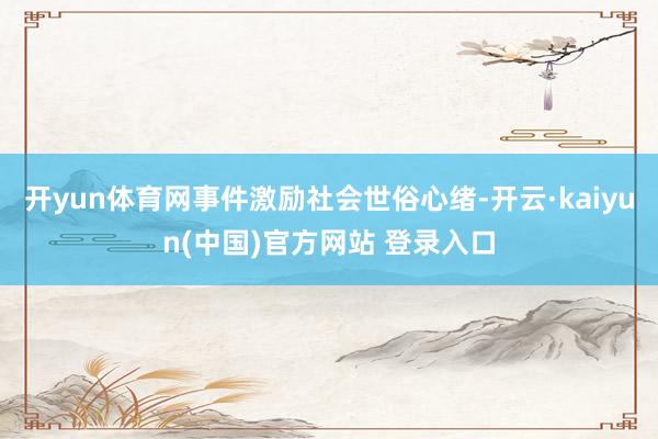 开yun体育网事件激励社会世俗心绪-开云·kaiyun(中国)官方网站 登录入口