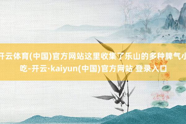 开云体育(中国)官方网站这里收集了乐山的多种脾气小吃-开云·kaiyun(中国)官方网站 登录入口
