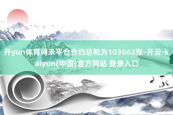 开yun体育网未平仓合约总和为103662张-开云·kaiyun(中国)官方网站 登录入口