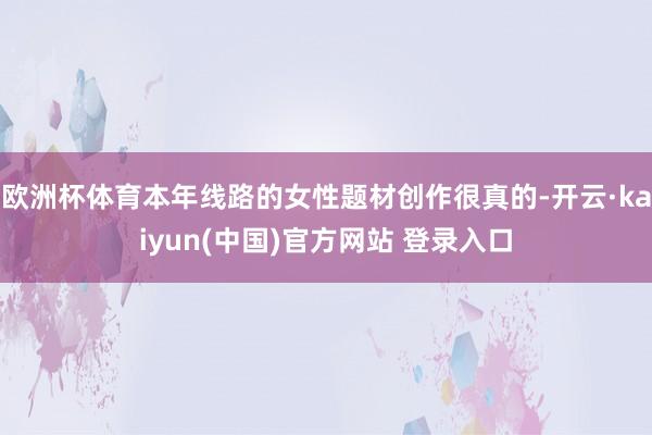 欧洲杯体育本年线路的女性题材创作很真的-开云·kaiyun(中国)官方网站 登录入口