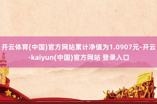 开云体育(中国)官方网站累计净值为1.0907元-开云·kaiyun(中国)官方网站 登录入口