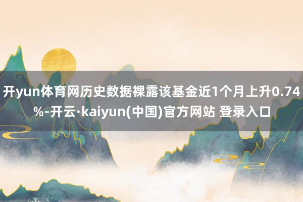开yun体育网历史数据裸露该基金近1个月上升0.74%-开云·kaiyun(中国)官方网站 登录入口