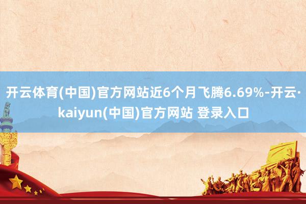 开云体育(中国)官方网站近6个月飞腾6.69%-开云·kaiyun(中国)官方网站 登录入口