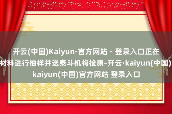 开云(中国)Kaiyun·官方网站 - 登录入口正在严格按过失对施工材料进行抽样并送泰斗机构检测-开云·kaiyun(中国)官方网站 登录入口