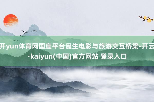 开yun体育网国度平台诞生电影与旅游交互桥梁-开云·kaiyun(中国)官方网站 登录入口