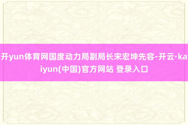 开yun体育网国度动力局副局长宋宏坤先容-开云·kaiyun(中国)官方网站 登录入口