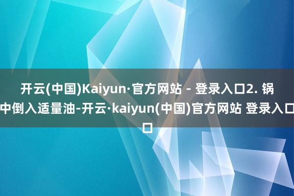 开云(中国)Kaiyun·官方网站 - 登录入口2. 锅中倒入适量油-开云·kaiyun(中国)官方网站 登录入口