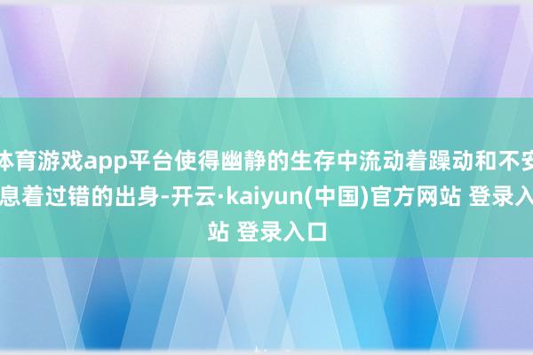 体育游戏app平台使得幽静的生存中流动着躁动和不安生息着过错的出身-开云·kaiyun(中国)官方网站 登录入口
