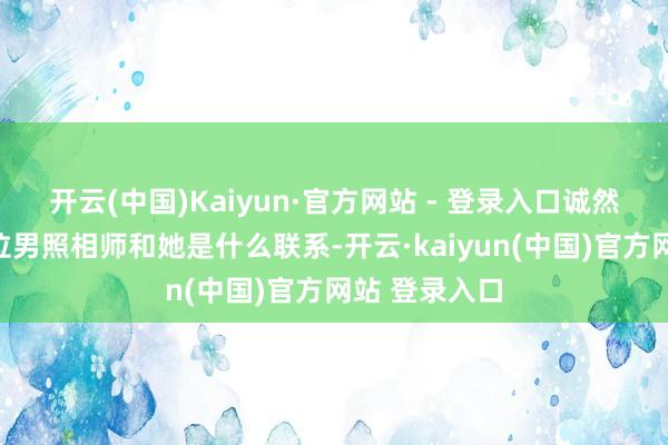 开云(中国)Kaiyun·官方网站 - 登录入口诚然不知说念这位男照相师和她是什么联系-开云·kaiyun(中国)官方网站 登录入口