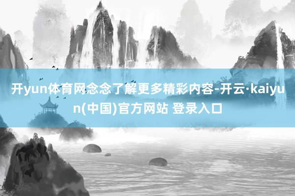 开yun体育网念念了解更多精彩内容-开云·kaiyun(中国)官方网站 登录入口