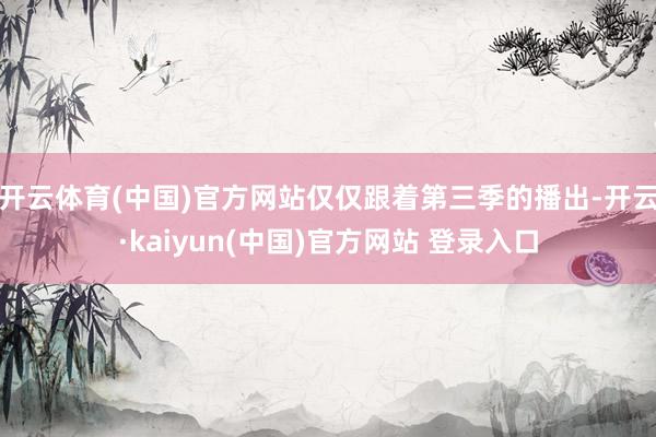 开云体育(中国)官方网站仅仅跟着第三季的播出-开云·kaiyun(中国)官方网站 登录入口