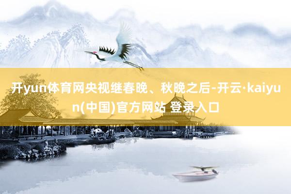 开yun体育网央视继春晚、秋晚之后-开云·kaiyun(中国)官方网站 登录入口