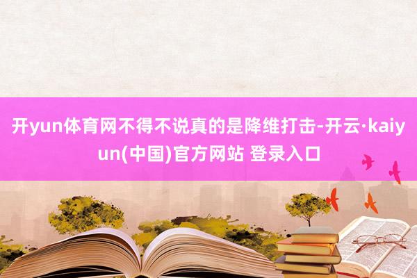 开yun体育网不得不说真的是降维打击-开云·kaiyun(中国)官方网站 登录入口