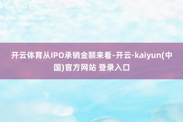 开云体育　　从IPO承销金额来看-开云·kaiyun(中国)官方网站 登录入口