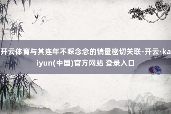 开云体育与其连年不睬念念的销量密切关联-开云·kaiyun(中国)官方网站 登录入口