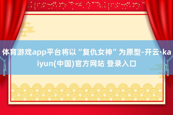体育游戏app平台将以“复仇女神”为原型-开云·kaiyun(中国)官方网站 登录入口