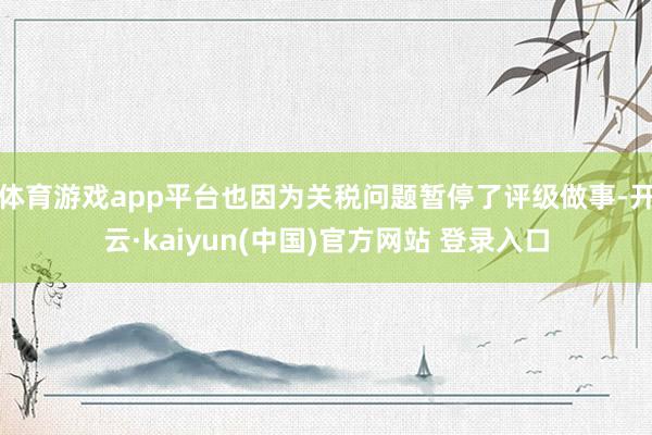 体育游戏app平台也因为关税问题暂停了评级做事-开云·kaiyun(中国)官方网站 登录入口