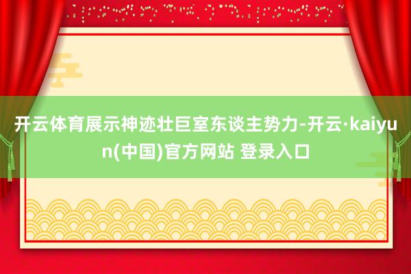 开云体育展示神迹壮巨室东谈主势力-开云·kaiyun(中国)官方网站 登录入口
