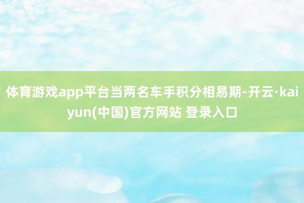 体育游戏app平台当两名车手积分相易期-开云·kaiyun(中国)官方网站 登录入口