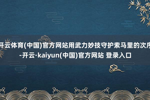 开云体育(中国)官方网站用武力妙技守护索马里的次序-开云·kaiyun(中国)官方网站 登录入口