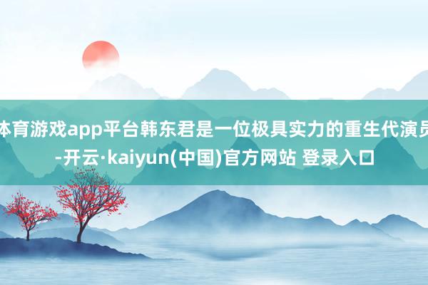 体育游戏app平台韩东君是一位极具实力的重生代演员-开云·kaiyun(中国)官方网站 登录入口