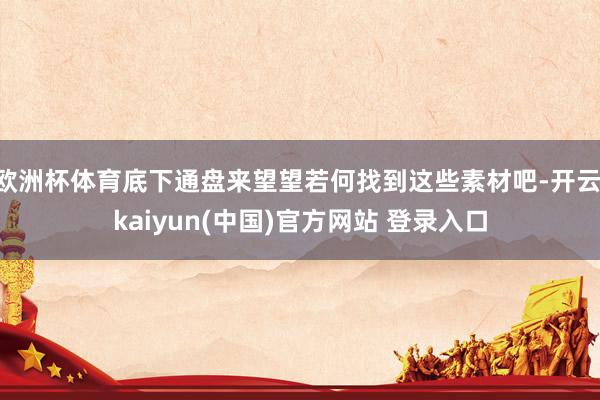 欧洲杯体育底下通盘来望望若何找到这些素材吧-开云·kaiyun(中国)官方网站 登录入口