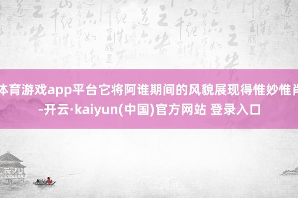 体育游戏app平台它将阿谁期间的风貌展现得惟妙惟肖-开云·kaiyun(中国)官方网站 登录入口