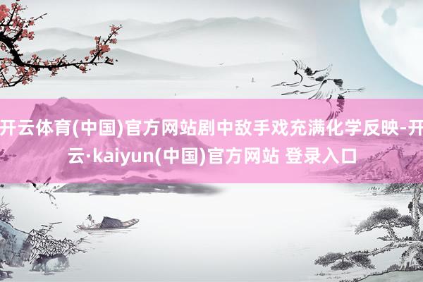 开云体育(中国)官方网站剧中敌手戏充满化学反映-开云·kaiyun(中国)官方网站 登录入口