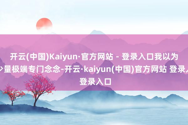 开云(中国)Kaiyun·官方网站 - 登录入口我以为这少量极端专门念念-开云·kaiyun(中国)官方网站 登录入口