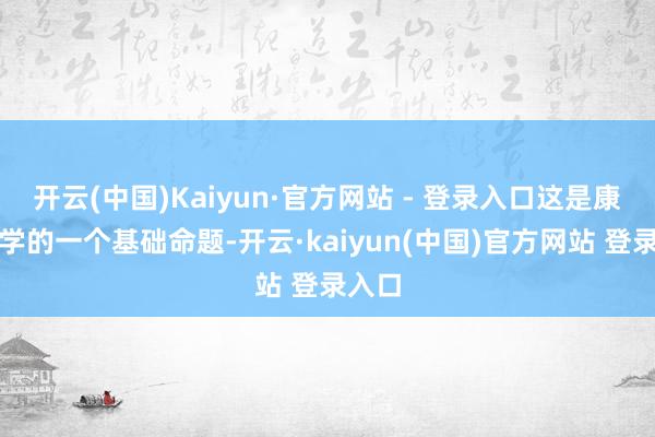 开云(中国)Kaiyun·官方网站 - 登录入口这是康德玄学的一个基础命题-开云·kaiyun(中国)官方网站 登录入口