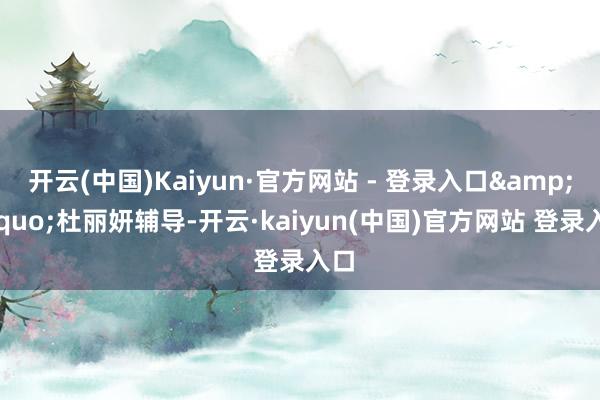 开云(中国)Kaiyun·官方网站 - 登录入口&rdquo;杜丽妍辅导-开云·kaiyun(中国)官方网站 登录入口