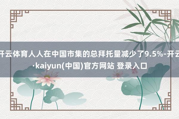开云体育人人在中国市集的总拜托量减少了9.5%-开云·kaiyun(中国)官方网站 登录入口