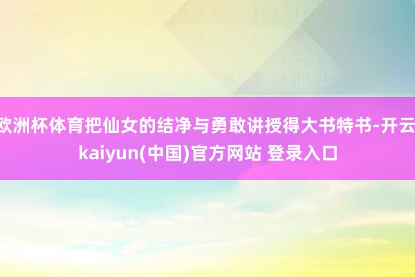 欧洲杯体育把仙女的结净与勇敢讲授得大书特书-开云·kaiyun(中国)官方网站 登录入口