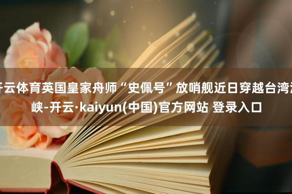 开云体育英国皇家舟师“史佩号”放哨舰近日穿越台湾海峡-开云·kaiyun(中国)官方网站 登录入口