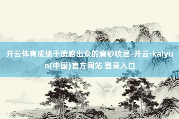 开云体育成绩于质感出众的磨砂喷层-开云·kaiyun(中国)官方网站 登录入口