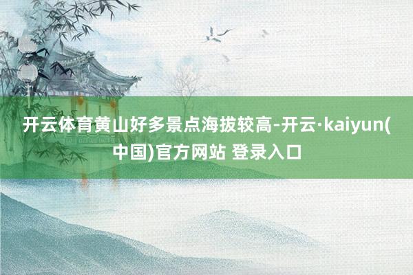 开云体育　　黄山好多景点海拔较高-开云·kaiyun(中国)官方网站 登录入口